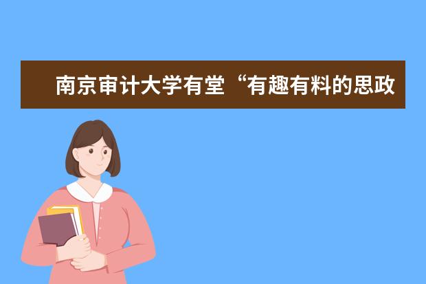 南京审计大学有堂“有趣有料的思政课”