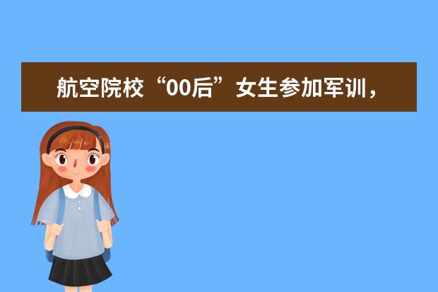 航空院校“00后”女生参加军训，大学第一课开启青春蜕变