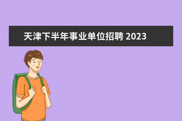 天津下半年事业单位招聘 2023年天津市规划和自然资源局所属事业单位公开招聘...
