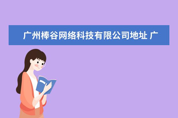 广州棒谷网络科技有限公司地址 广州棒谷网络科技有限公司的公司简介