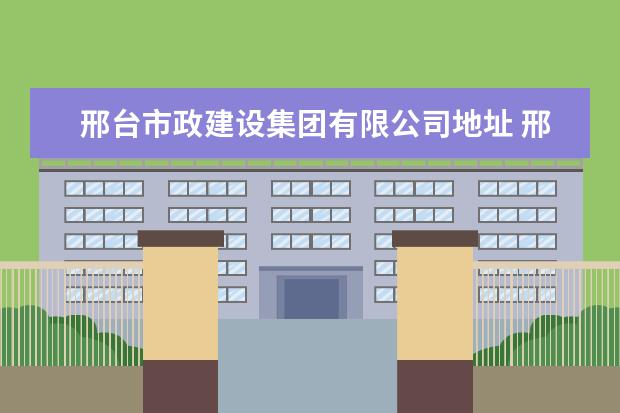 邢台市政建设集团有限公司地址 邢台市政集团退休是事业编还是企业偏制?