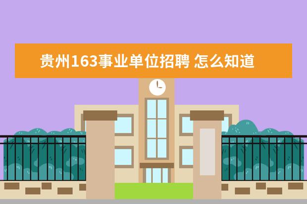 贵州163事业单位招聘 怎么知道当地的公务员和事业编招聘信息呢?