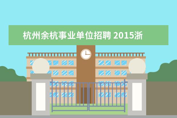 杭州余杭事业单位招聘 2015浙江杭州余杭区医疗卫生事业单位招聘考试安排知...