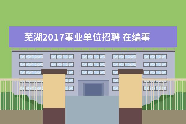 芜湖2017事业单位招聘 在编事业单位人员可以报考事业单位或者公务员吗