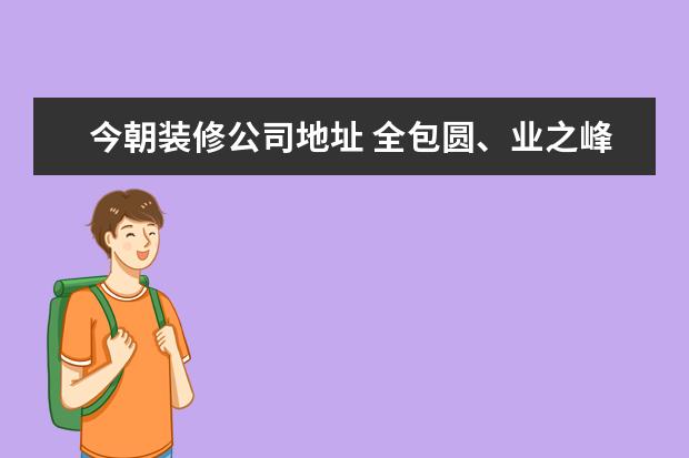 今朝装修公司地址 全包圆、业之峰、东易日盛、今朝、哪个装修公司性价...