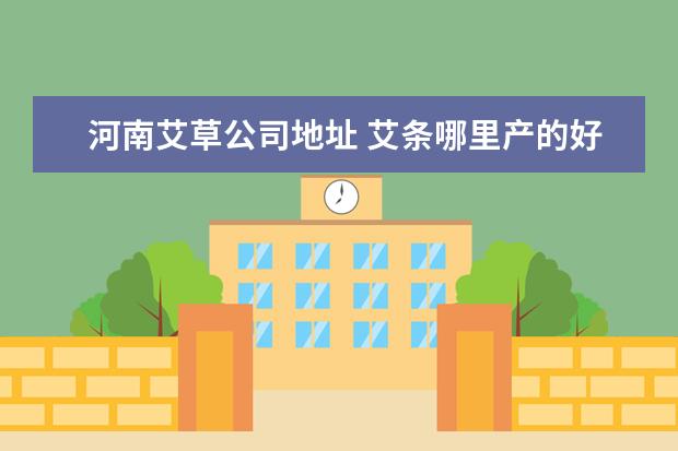 河南艾草公司地址 艾条哪里产的好?南阳还是蕲春的艾条啊?