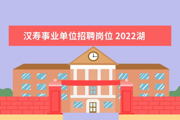 汉寿事业单位招聘岗位 2022湖南常德市汉寿县事业单位报名时间