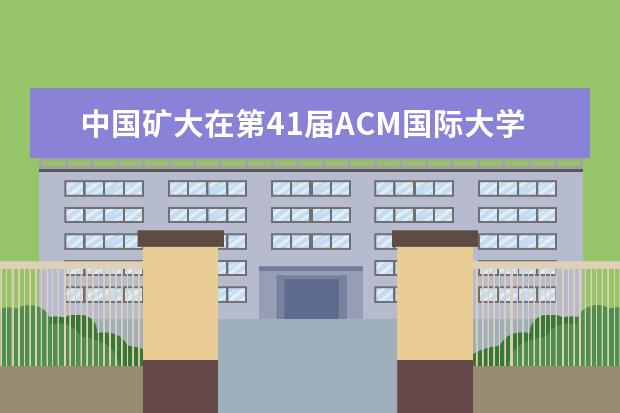 中国矿大在第41届ACM国际大学生程序设计竞赛中国区决赛中荣获银奖