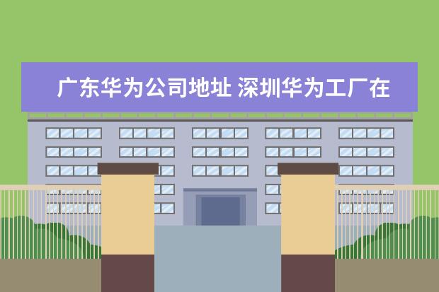 广东华为公司地址 深圳华为工厂在哪里