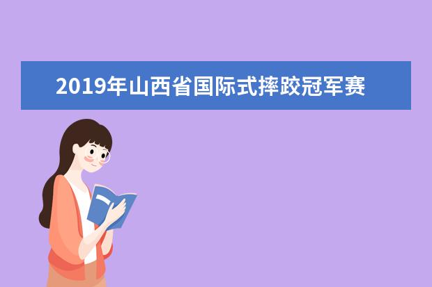 2019年山西省国际式摔跤冠军赛暨二青会测试赛在山西财经大学圆满落幕