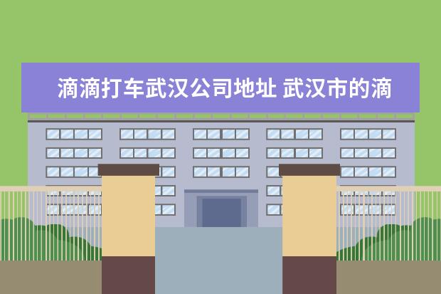 滴滴打车武汉公司地址 武汉市的滴滴平台线下站点在哪里