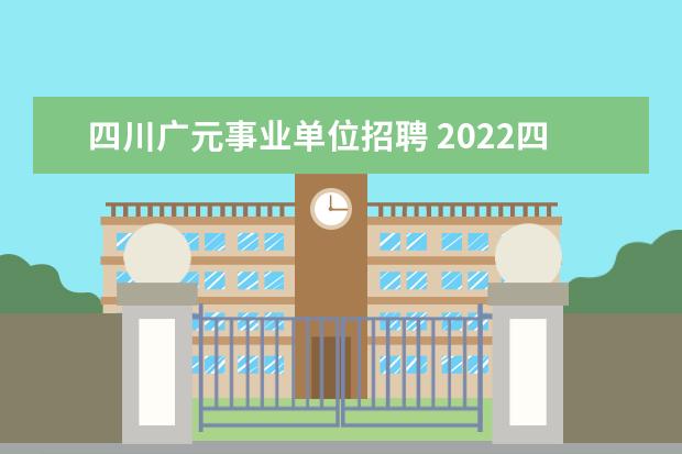 四川广元事业单位招聘 2022四川广元市事业单位考察聘用