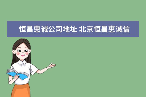 恒昌惠诚公司地址 北京恒昌惠诚信息咨询有限公司 怎么样?