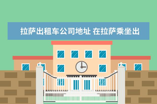 拉萨出租车公司地址 在拉萨乘坐出租车起步价多少?会被坑吗?
