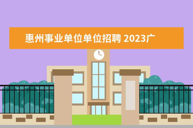 惠州事业单位单位招聘 2023广东省惠州市惠东县事业单位考察聘用