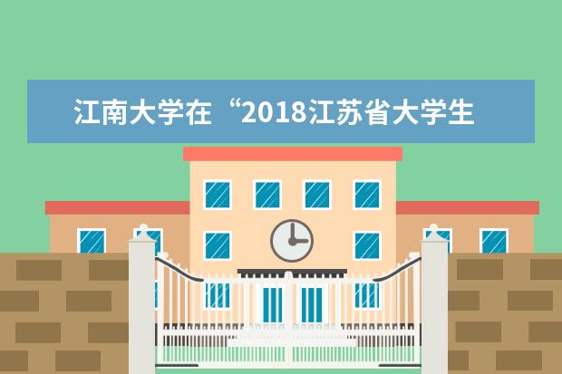 江南大学在“2018江苏省大学生和辅导员年度人物”提名人选风采展评环节中斩获佳绩