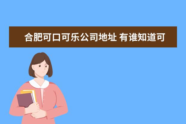 合肥可口可乐公司地址 有谁知道可口可乐在中国的40几家工厂 具体叫什么啊,...