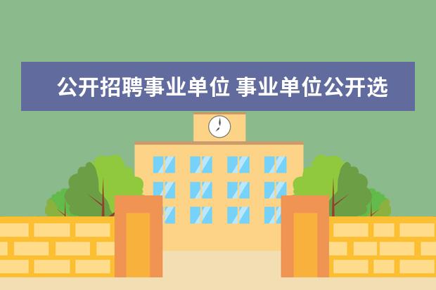 公开招聘事业单位 事业单位公开选聘是什么意思