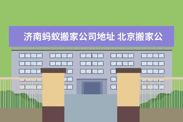 济南蚂蚁搬家公司地址 北京搬家公司的口碑哪家最好啊?