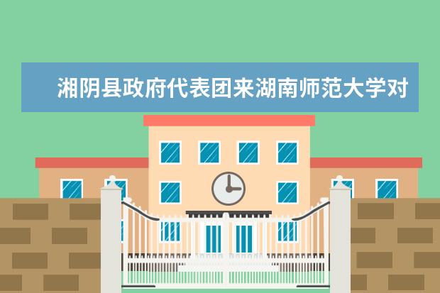 湘阴县政府代表团来湖南师范大学对接校地合作