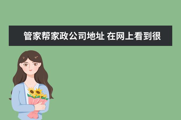 管家帮家政公司地址 在网上看到很多人说管家帮家政不靠谱。有人在管家帮...