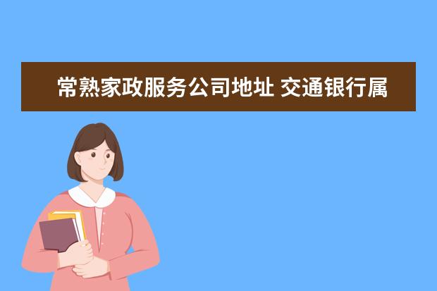 常熟家政服务公司地址 交通银行属于什么性质?