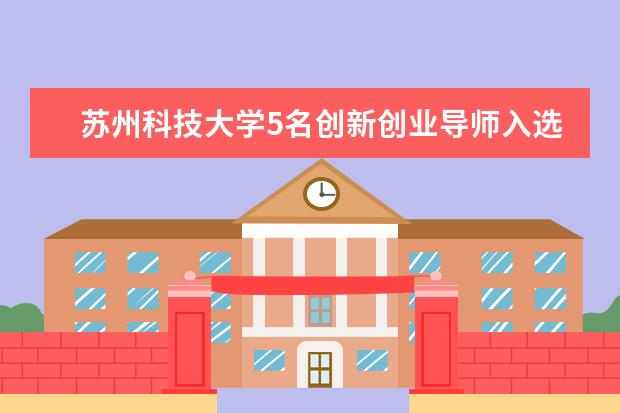 苏州科技大学5名创新创业导师入选“全国万名优秀创新创业导师人才库”推荐名列