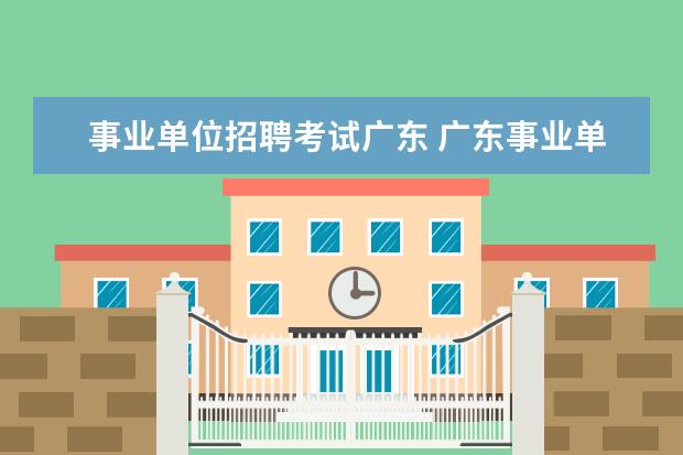 事业单位招聘考试广东 广东事业单位考试内容包括哪些?
