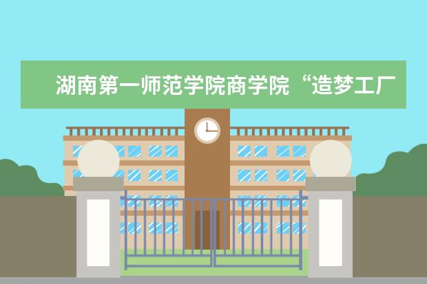 湖南第一师范学院商学院“造梦工厂”项目在省大学生创新创业孵化基地挂牌