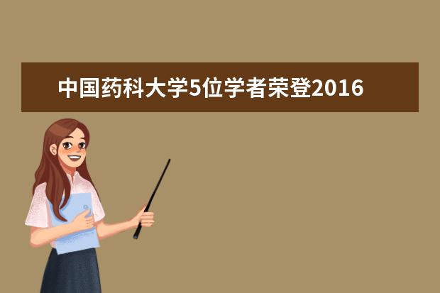 中国药科大学5位学者荣登2016年中国“高被引学者”榜单