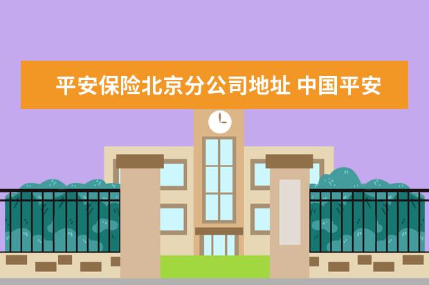 平安保险北京分公司地址 中国平安保险公司的总部在哪里