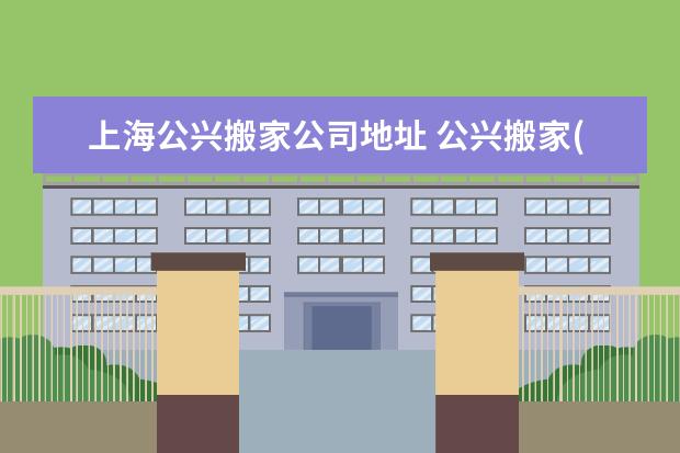 上海公兴搬家公司地址 公兴搬家(深圳)上海第一分公司客服电话是多少? - 百...