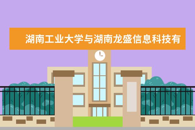 湖南工业大学与湖南龙盛信息科技有限公司举行实践教学基地签约授牌仪式