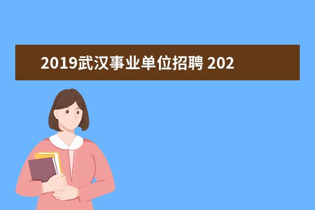 2019武汉事业单位招聘 2020湖北武汉市事业单位招聘报名时间是什么时候? - ...