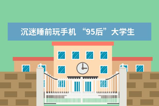 沉迷睡前玩手机 “95后”大学生是“最缺觉一代”？