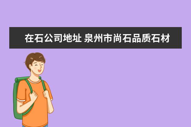 在石公司地址 泉州市尚石品质石材有限公司怎么样?