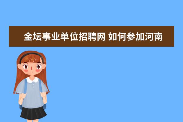 金坛事业单位招聘网 如何参加河南省事业单位人事考试?(非直接招聘,是通...