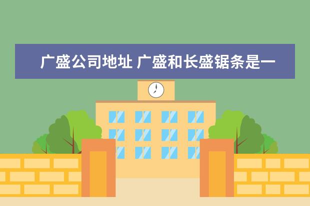 广盛公司地址 广盛和长盛锯条是一家公司吗