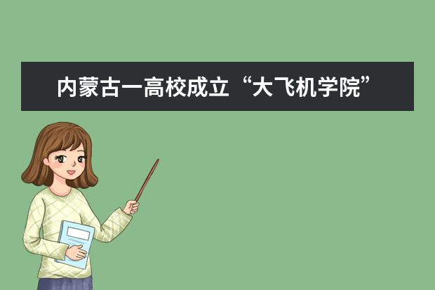 内蒙古一高校成立“大飞机学院” 学生：简直厉害得上天了