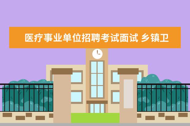 医疗事业单位招聘考试面试 乡镇卫生院事业单位招聘面试一般问题是什么? - 百度...