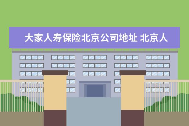 大家人寿保险北京公司地址 北京人寿保险地址电话是多少