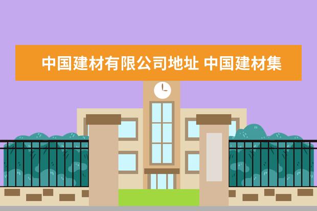 中国建材有限公司地址 中国建材集团公司下属有哪些单位