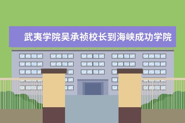 武夷学院吴承祯校长到海峡成功学院调研闽台联合办学