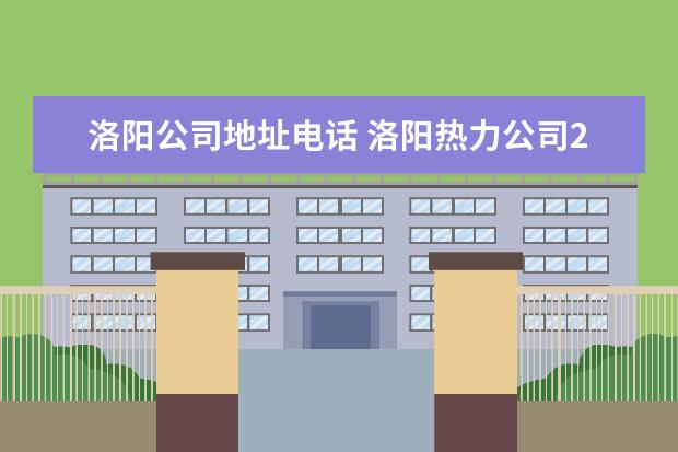 洛阳公司地址电话 洛阳热力公司24小时电话