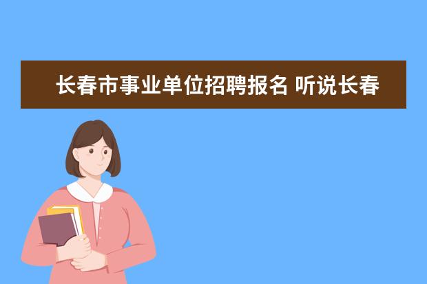 长春市事业单位招聘报名 听说长春事业单位招人,都要进行那些考试?如果想报考...