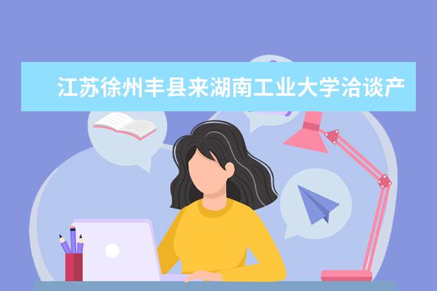 江苏徐州丰县来湖南工业大学洽谈产学研合作