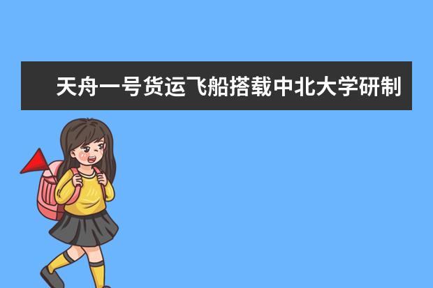 天舟一号货运飞船搭载中北大学研制的多项产品成功首飞