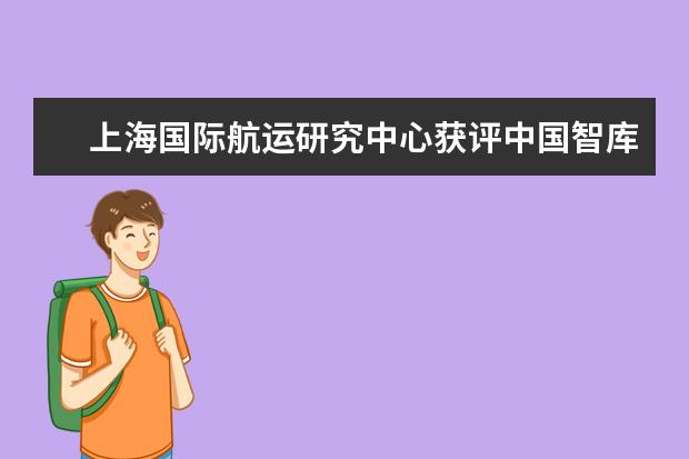 上海国际航运研究中心获评中国智库索引“环境、能源与基础设施领域智库”第4名