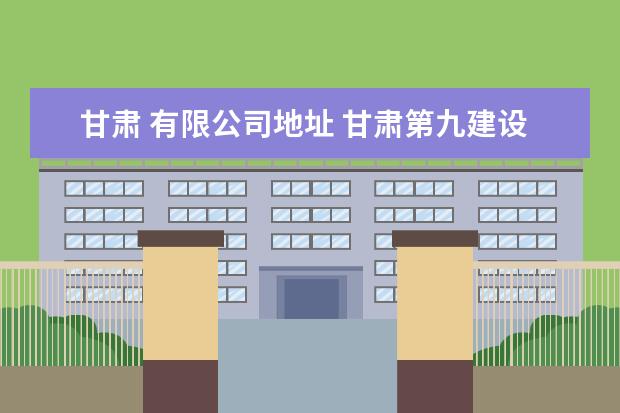 甘肃 有限公司地址 甘肃第九建设集团有限责任公司电话是多少?