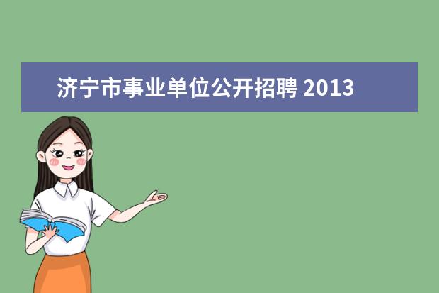 济宁市事业单位公开招聘 2013年山东济宁事业单位招聘人数是多少?有什么单位?...